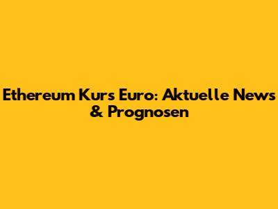 Ethereum Kurs Euro: Aktuelle News & Prognosen