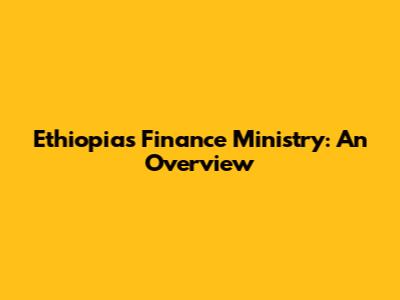 Ethiopia's Finance Ministry: An Overview