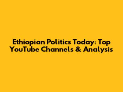 Ethiopian Politics Today: Top YouTube Channels & Analysis