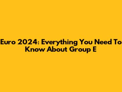 Euro 2024: Everything You Need To Know About Group E
