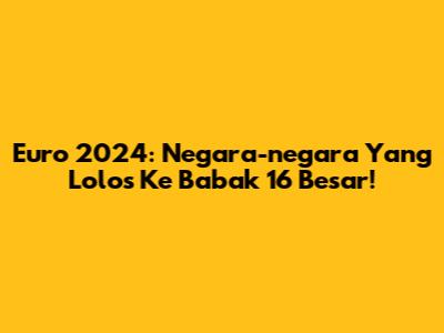 Euro 2024: Negara-negara Yang Lolos Ke Babak 16 Besar!