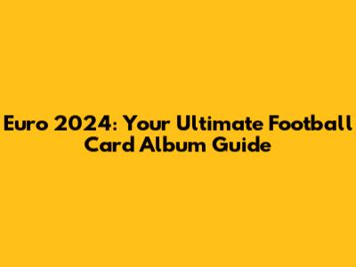 Euro 2024: Your Ultimate Football Card Album Guide