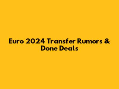 Euro 2024 Transfer Rumors & Done Deals