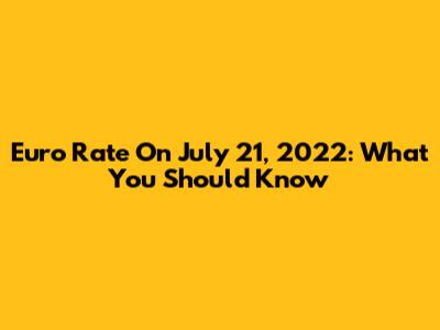 Euro Rate On July 21, 2022: What You Should Know