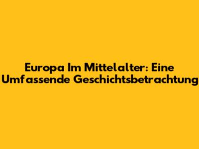 Europa Im Mittelalter: Eine Umfassende Geschichtsbetrachtung