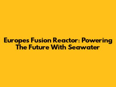 Europe's Fusion Reactor: Powering The Future With Seawater