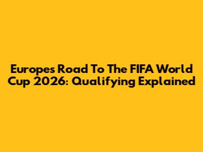 Europe's Road To The FIFA World Cup 2026: Qualifying Explained