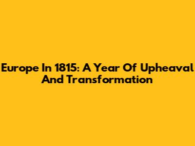 Europe In 1815: A Year Of Upheaval And Transformation