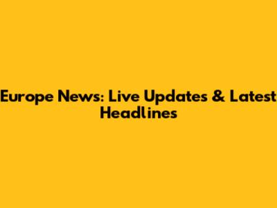Europe News: Live Updates & Latest Headlines