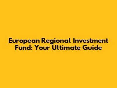 European Regional Investment Fund: Your Ultimate Guide