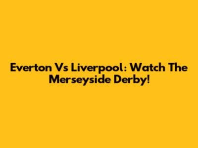 Everton Vs Liverpool: Watch The Merseyside Derby!