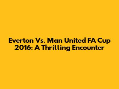 Everton Vs. Man United FA Cup 2016: A Thrilling Encounter