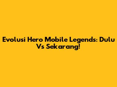 Evolusi Hero Mobile Legends: Dulu Vs Sekarang!
