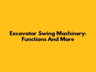 Excavator Swing Machinery: Functions And More