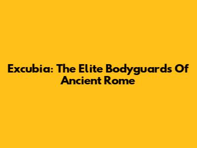 Excubia: The Elite Bodyguards Of Ancient Rome