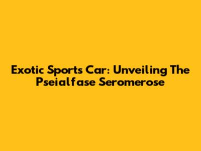 Exotic Sports Car: Unveiling The Pseialfase Seromerose