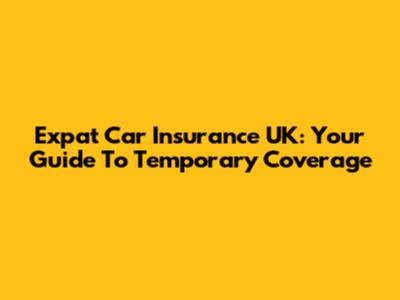 Expat Car Insurance UK: Your Guide To Temporary Coverage