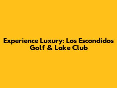 Experience Luxury: Los Escondidos Golf & Lake Club