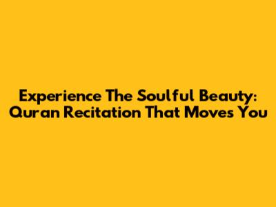 Experience The Soulful Beauty: Quran Recitation That Moves You