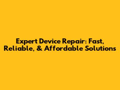 Expert Device Repair: Fast, Reliable, & Affordable Solutions