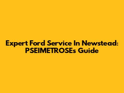 Expert Ford Service In Newstead: PSEIMETROSE's Guide