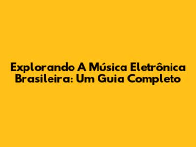 Explorando A Música Eletrônica Brasileira: Um Guia Completo