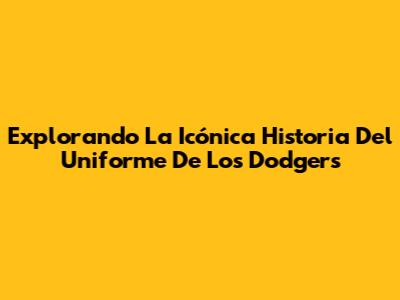 Explorando La Icónica Historia Del Uniforme De Los Dodgers