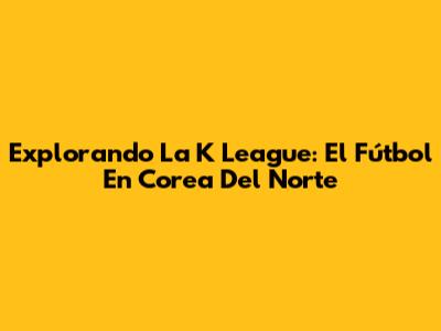 Explorando La K League: El Fútbol En Corea Del Norte