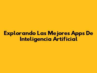 Explorando Las Mejores Apps De Inteligencia Artificial