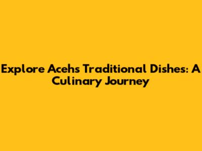 Explore Aceh's Traditional Dishes: A Culinary Journey