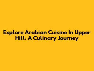 Explore Arabian Cuisine In Upper Hill: A Culinary Journey