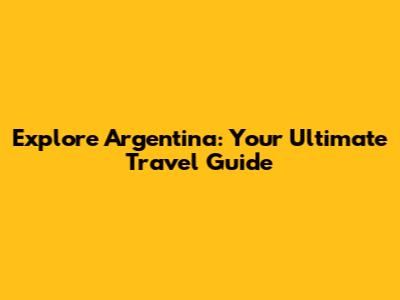 Explore Argentina: Your Ultimate Travel Guide