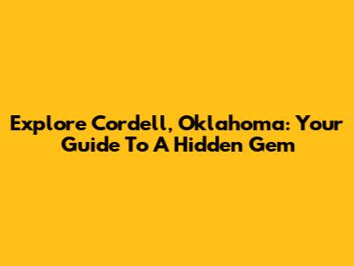 Explore Cordell, Oklahoma: Your Guide To A Hidden Gem
