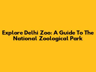 Explore Delhi Zoo: A Guide To The National Zoological Park