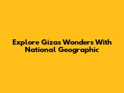 Explore Giza's Wonders With National Geographic