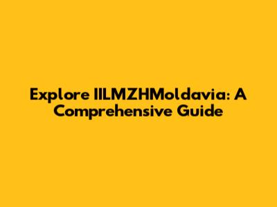 Explore IILMZHMoldavia: A Comprehensive Guide