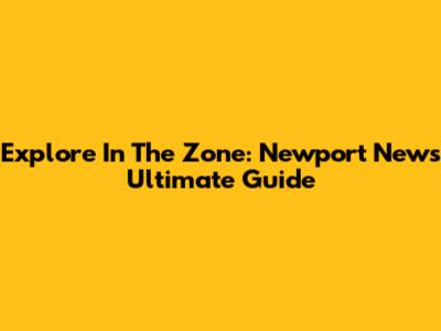 Explore In The Zone: Newport News' Ultimate Guide
