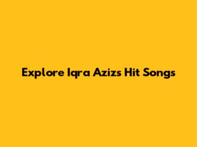 Explore Iqra Aziz's Hit Songs