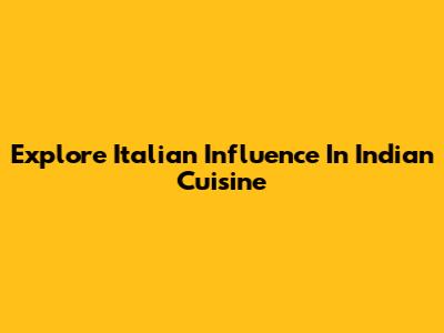 Explore Italian Influence In Indian Cuisine