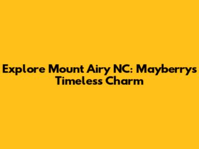 Explore Mount Airy NC: Mayberry's Timeless Charm