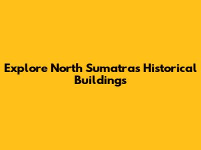 Explore North Sumatra's Historical Buildings