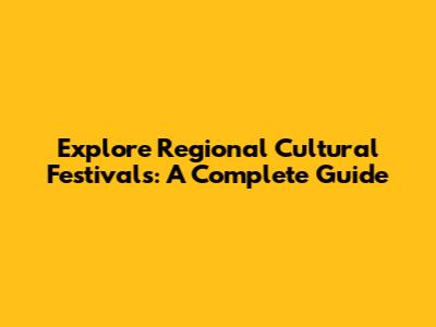 Explore Regional Cultural Festivals: A Complete Guide