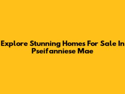 Explore Stunning Homes For Sale In Pseifanniese Mae