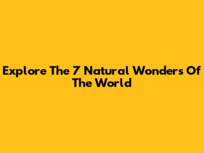 Explore The 7 Natural Wonders Of The World