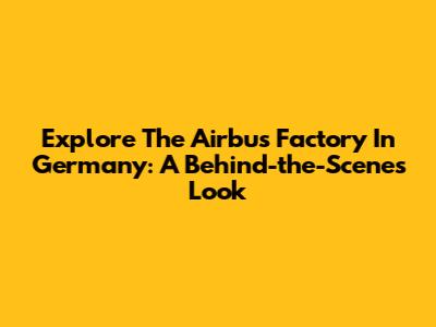 Explore The Airbus Factory In Germany: A Behind-the-Scenes Look