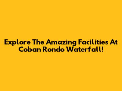 Explore The Amazing Facilities At Coban Rondo Waterfall!
