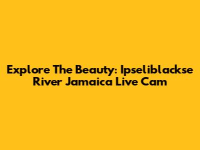 Explore The Beauty: Ipseliblackse River Jamaica Live Cam