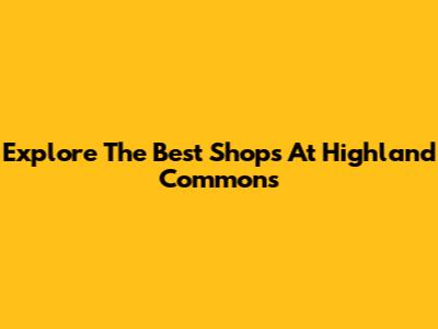 Explore The Best Shops At Highland Commons