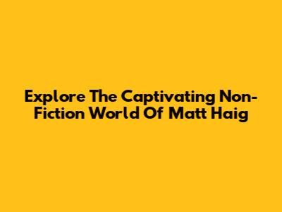 Explore The Captivating Non-Fiction World Of Matt Haig