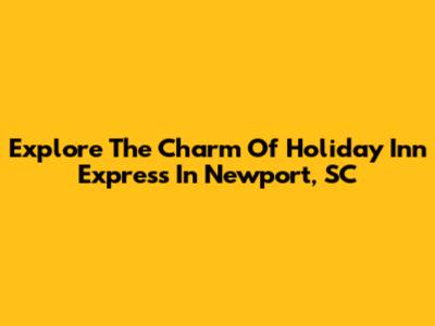 Explore The Charm Of Holiday Inn Express In Newport, SC